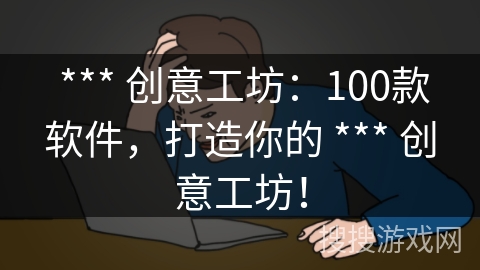  *** 创意工坊：100款软件，打造你的 *** 创意工坊！