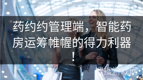 药约约管理端，智能药房运筹帷幄的得力利器！