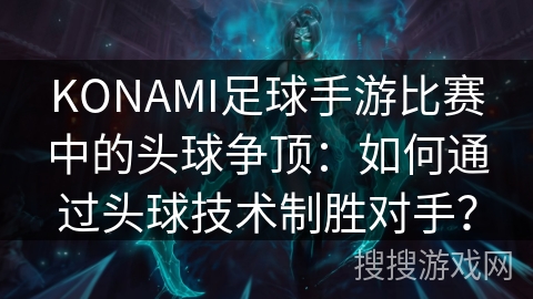 KONAMI足球手游比赛中的头球争顶：如何通过头球技术制胜对手？