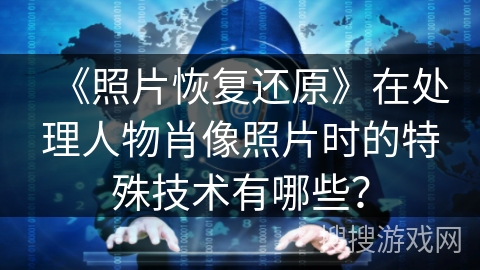 《照片恢复还原》在处理人物肖像照片时的特殊技术有哪些？