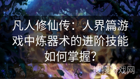 凡人修仙传：人界篇游戏中炼器术的进阶技能如何掌握？