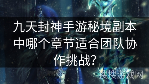 九天封神手游秘境副本中哪个章节适合团队协作挑战？