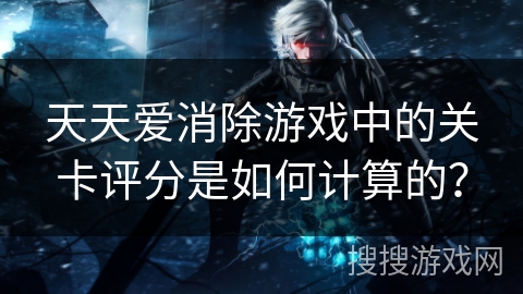 天天爱消除游戏中的关卡评分是如何计算的？
