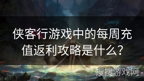 侠客行游戏中的每周充值返利攻略是什么？