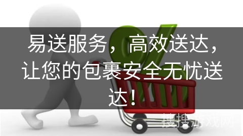 易送服务，高效送达，让您的包裹安全无忧送达！