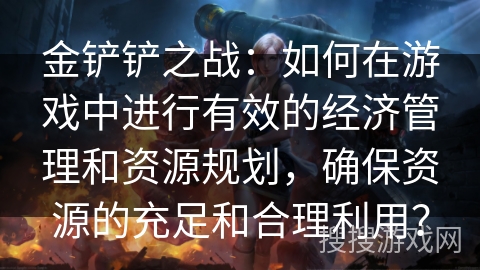 金铲铲之战：如何在游戏中进行有效的经济管理和资源规划，确保资源的充足和合理利用？