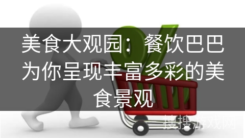 美食大观园：餐饮巴巴为你呈现丰富多彩的美食景观