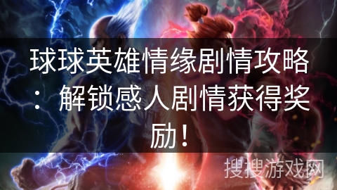 球球英雄情缘剧情攻略：解锁感人剧情获得奖励！