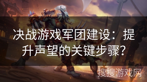 决战游戏军团建设：提升声望的关键步骤？