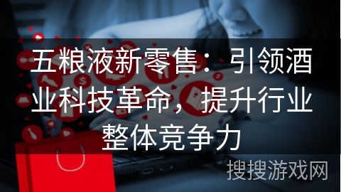五粮液新零售：引领酒业科技革命，提升行业整体竞争力