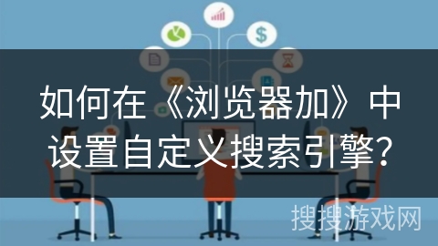 如何在《浏览器加》中设置自定义搜索引擎？