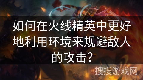 如何在火线精英中更好地利用环境来规避敌人的攻击？