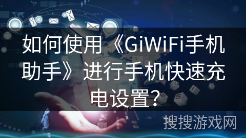 如何使用《GiWiFi手机助手》进行手机快速充电设置？