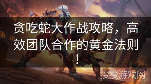贪吃蛇大作战攻略，高效团队合作的黄金法则！
