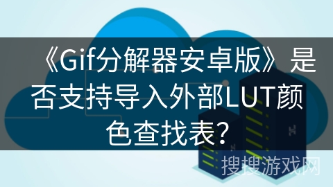 《Gif分解器安卓版》是否支持导入外部LUT颜色查找表? 《Gif分解器安卓版》是否支持导入外部LUT颜色查找表?