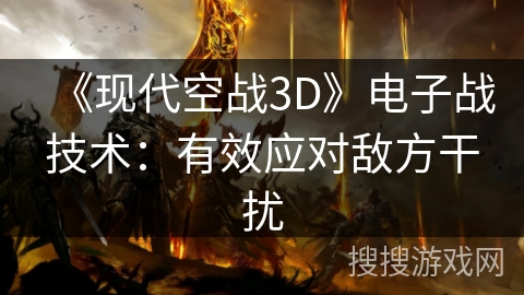 《现代空战3D》电子战技术：有效应对敌方干扰