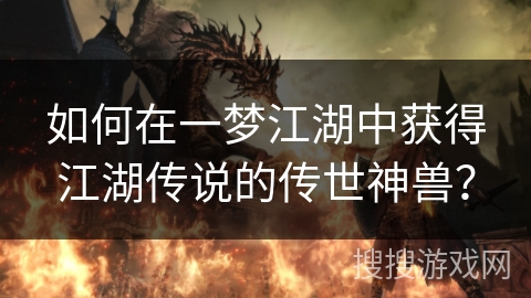 如何在一梦江湖中获得江湖传说的传世神兽? 如何在一梦江湖中获得江湖传说的传世神兽?