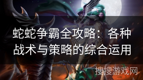 蛇蛇争霸全攻略：各种战术与策略的综合运用
