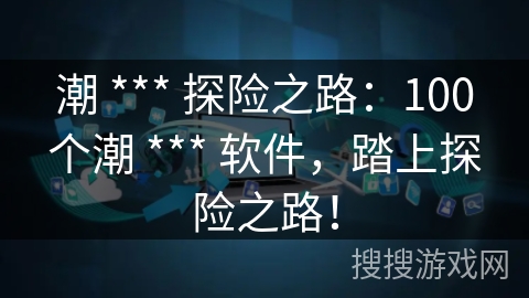 潮 *** 探险之路：100个潮 *** 软件，踏上探险之路！