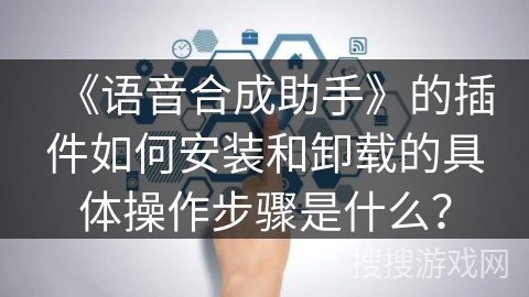 《语音合成助手》的插件如何安装和卸载的具体操作步骤是什么? 《语音合成助手》的插件如何安装和卸载的具体操作步骤是什么?