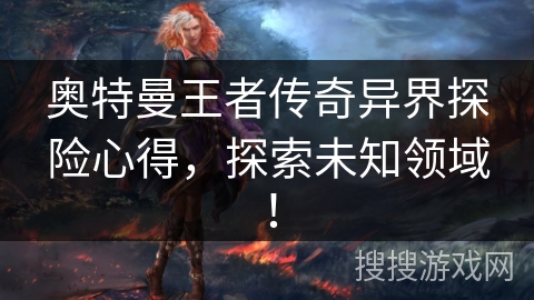 奥特曼王者传奇异界探险心得,探索未知领域! 奥特曼王者传奇异界探险心得,探索未知领域!