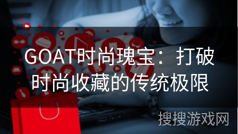 GOAT时尚瑰宝：打破时尚收藏的传统极限