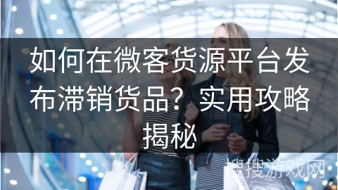 如何在微客货源平台发布滞销货品？实用攻略揭秘