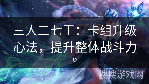 三人二七王:卡组升级心法,提升整体战斗力。 三人二七王:卡组升级心法,提升整体战斗力。