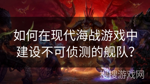 如何在现代海战游戏中建设不可侦测的舰队? 如何在现代海战游戏中建设不可侦测的舰队?