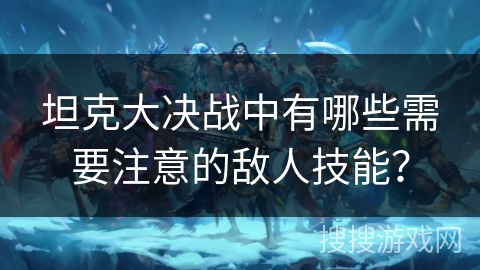 坦克大决战中有哪些需要注意的敌人技能？