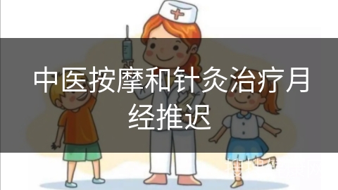 中医按摩和针灸治疗月经推迟