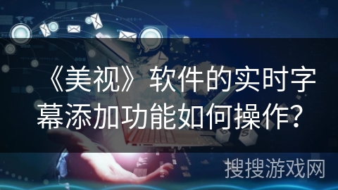 《美视》软件的实时字幕添加功能如何操作? 《美视》软件的实时字幕添加功能如何操作?