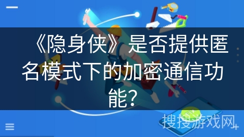 《隐身侠》是否提供匿名模式下的加密通信功能? 《隐身侠》是否提供匿名模式下的加密通信功能?