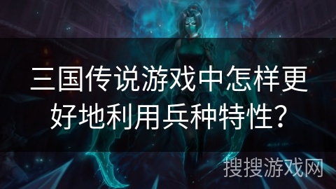 三国传说游戏中怎样更好地利用兵种特性? 三国传说游戏中怎样更好地利用兵种特性?
