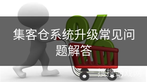 集客仓系统升级常见问题解答