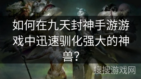 如何在九天封神手游游戏中迅速驯化强大的神兽？