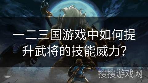 一二三国游戏中如何提升武将的技能威力? 一二三国游戏中如何提升武将的技能威力?