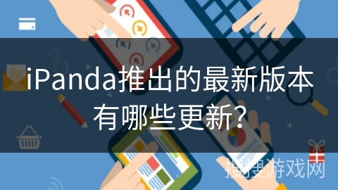 iPanda推出的最新版本有哪些更新? iPanda推出的最新版本有哪些更新?