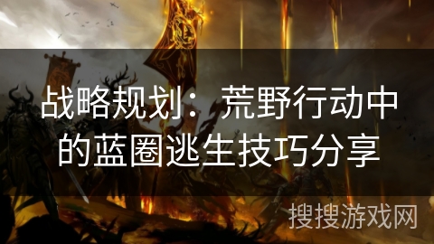 战略规划：荒野行动中的蓝圈逃生技巧分享