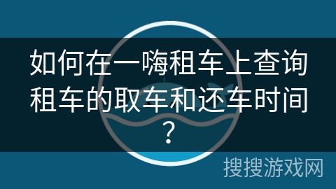 如何在一嗨租车上查询租车的取车和还车时间? 如何在一嗨租车上查询租车的取车和还车时间?
