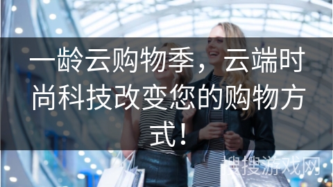 一龄云购物季,云端时尚科技改变您的购物方式!
