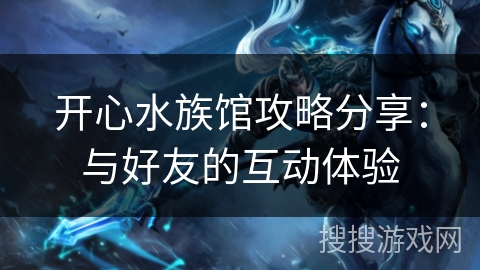 开心水族馆攻略分享：与好友的互动体验