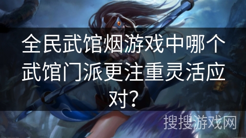 全民武馆烟游戏中哪个武馆门派更注重灵活应对? 全民武馆烟游戏中哪个武馆门派更注重灵活应对?