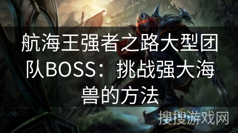 航海王强者之路大型团队BOSS:挑战强大海兽的方法 航海王强者之路大型团队BOSS:挑战强大海兽的方法