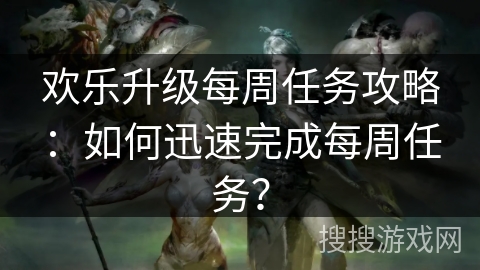 欢乐升级每周任务攻略：如何迅速完成每周任务？