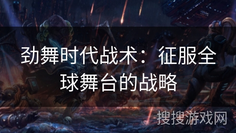 劲舞时代战术:征服全球舞台的战略 劲舞时代战术:征服全球舞台的战略