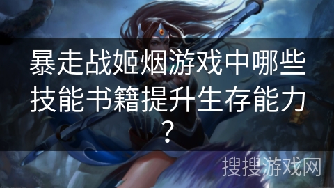 暴走战姬烟游戏中哪些技能书籍提升生存能力？