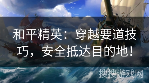 和平精英：穿越要道技巧，安全抵达目的地！