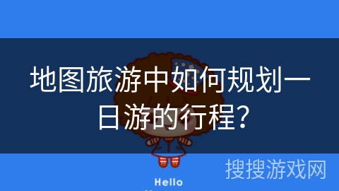 地图旅游中如何规划一日游的行程? 地图旅游中如何规划一日游的行程?
