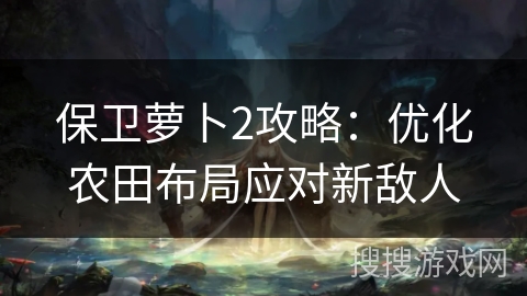 保卫萝卜2攻略：优化农田布局应对新敌人
